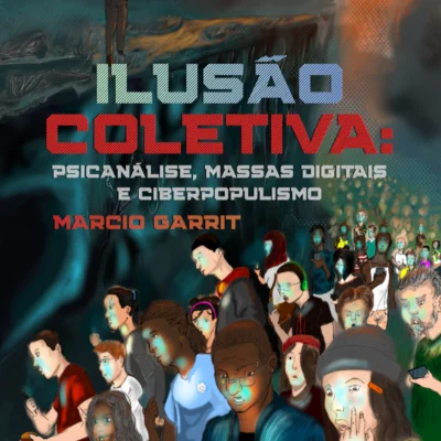 ILUSÃO COLETIVA: Psicanálise, Massas Digitais e Ciberpopulismo, Marcio Garrit